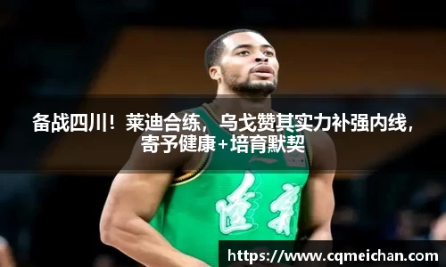 备战四川！莱迪合练，乌戈赞其实力补强内线，寄予健康+培育默契