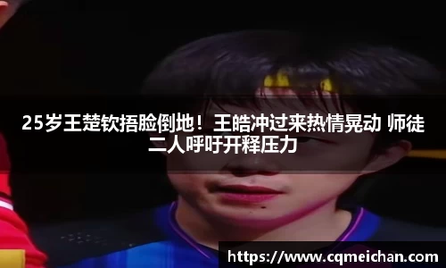 25岁王楚钦捂脸倒地！王皓冲过来热情晃动 师徒二人呼吁开释压力