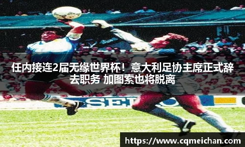 任内接连2届无缘世界杯！意大利足协主席正式辞去职务 加图索也将脱离